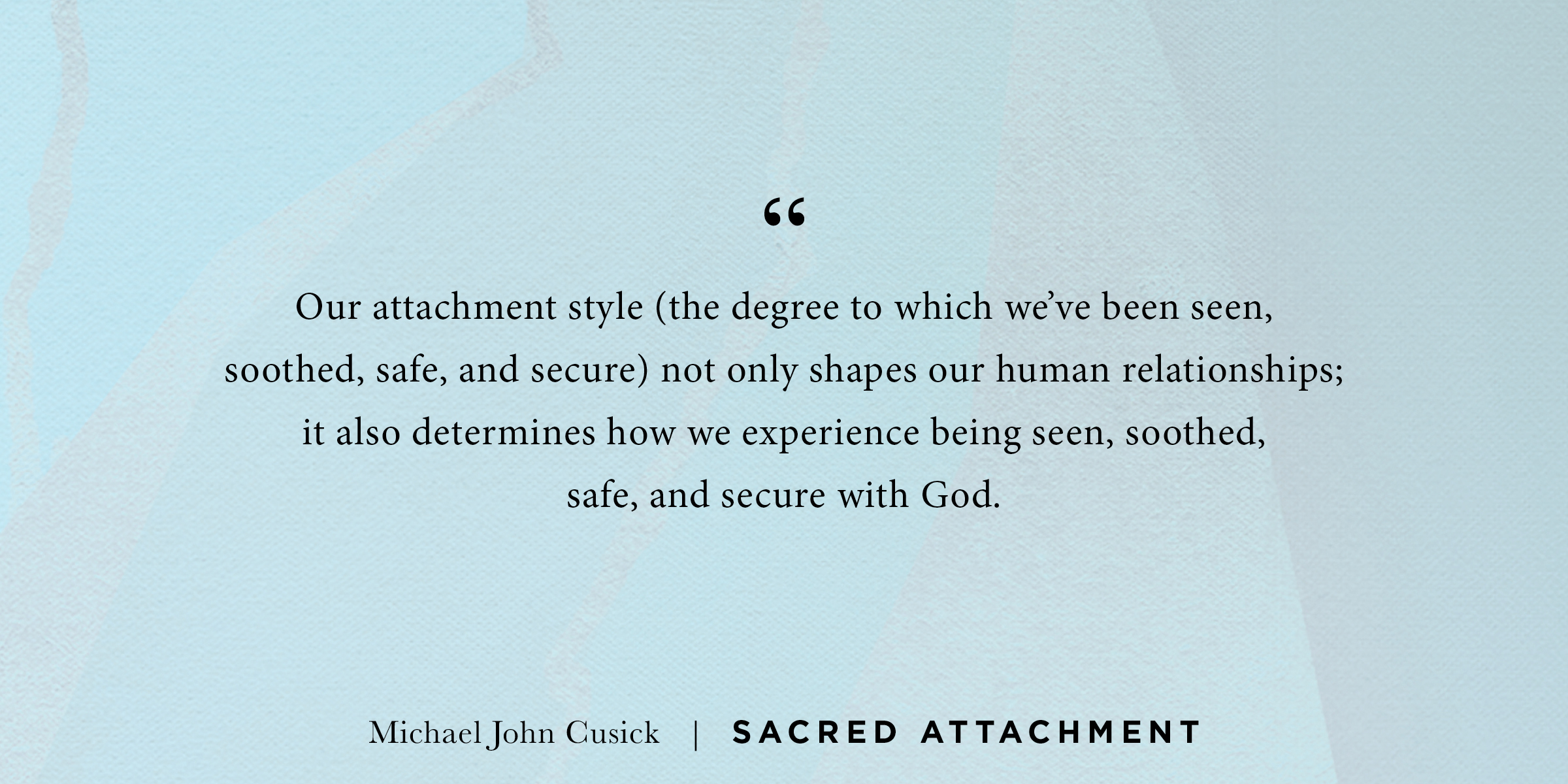 A quote from Michael Cusick's book "Sacred Attachment" which reads "Our attachment style (the degree to which we've been seen, soothed, safe, and secure) not only shapes our human relationships; it also determines how we experience being seen, soothed, safe, and secure with God."